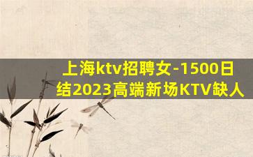 上海ktv招聘女-1500日结2023高端新场KTV缺人